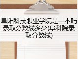 阜阳科技职业学院是一本吗录取分数线多少(阜科院录取分数线)