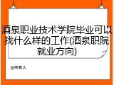 酒泉职业技术学院毕业可以找什么样的工作(酒泉职院就业方向)