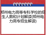 郑州电力高等专科学校的招生人数和计划解读(郑州电力高专招生解读)