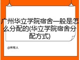 广州华立学院宿舍一般是怎么分配的(华立学院宿舍分配方式)