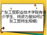 广东工贸职业技术学院有多少学生，师资力量如何(广东工贸师生规模)