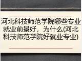 河北科技师范学院哪些专业就业前景好，为什么(河北科技师范学院好就业专业)