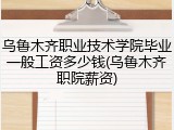 乌鲁木齐职业技术学院毕业一般工资多少钱(乌鲁木齐职院薪资)