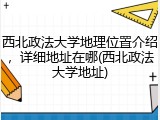 西北政法大学地理位置介绍，详细地址在哪(西北政法大学地址)