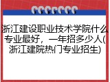 浙江建设职业技术学院什么专业最好，一年招多少人(浙江建院热门专业招生)