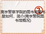 南京警察学院的图书馆藏书量如何，简介(南京警院图书馆概况)