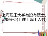 上海理工大学有没有院士，大概多少(上理工院士人数)