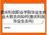 重庆科创职业学院毕业生就业大致去向如何(重庆科创毕业生去向)