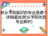 新乡学院最好的专业是哪个，详细阐述(新乡学院优势专业解析)