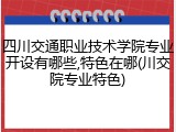四川交通职业技术学院专业开设有哪些,特色在哪(川交院专业特色)