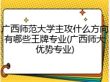 广西师范大学主攻什么方向有哪些王牌专业(广西师大优势专业)