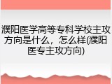 濮阳医学高等专科学校主攻方向是什么,怎么样(濮阳医专主攻方向)