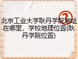 北京工业大学耿丹学院地址在哪里，学校地理位置(耿丹学院位置)