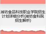 潍坊食品科技职业学院招生计划详细分析(潍坊食科院招生解析)