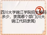 四川大学锦江学院招生编码多少，隶属哪个部门(川大锦江代码隶属)