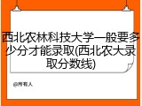 西北农林科技大学一般要多少分才能录取(西北农大录取分数线)