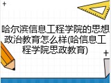 哈尔滨信息工程学院的思想政治教育怎么样(哈信息工程学院思政教育)