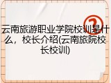 云南旅游职业学院校训是什么，校长介绍(云南旅院校长校训)