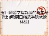 周口师范学院就读的真实感觉如何(周口师范学院就读体验)
