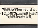 四川旅游学院的校史简介，什么历史与社会背景下建校的(川旅院建校背景)