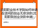 沈阳职业技术学院如何申请在读间的创业无息贷款(沈阳职院创业贷款申请)