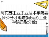 阿克苏工业职业技术学院要多少分才能进(阿克苏工业学院录取分数)