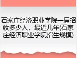 石家庄经济职业学院一届招收多少人，最近几年(石家庄经济职业学院招生规模)
