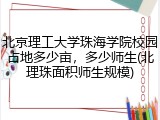 北京理工大学珠海学院校园占地多少亩，多少师生(北理珠面积师生规模)