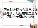 山西省财政税务专科学校能不能考研，成绩在哪里查询(山西财专考研成绩查询)