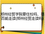 郑州经贸学院要住校吗，是否能走读(郑州经贸走读吗)