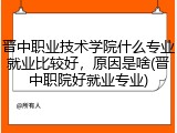 晋中职业技术学院什么专业就业比较好，原因是啥(晋中职院好就业专业)
