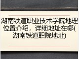 湖南铁道职业技术学院地理位置介绍，详细地址在哪(湖南铁道职院地址)