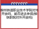 柳州铁道职业技术学院对外开放吗，能否进去参观(柳铁职院对外开放吗)