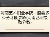 河南艺术职业学院一般要多少分才能录取(河南艺职录取分数)