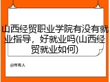 山西经贸职业学院有没有就业指导，好就业吗(山西经贸就业如何)