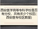 西安医学高等专科学校是否有分校，共有多少个校区(西安医专校区数量)