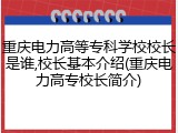 重庆电力高等专科学校校长是谁,校长基本介绍(重庆电力高专校长简介)