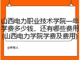 山西电力职业技术学院一年学费多少钱，还有哪些费用(山西电力学院学费及费用)