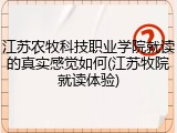 江苏农牧科技职业学院就读的真实感觉如何(江苏牧院就读体验)