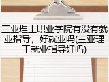 三亚理工职业学院有没有就业指导，好就业吗(三亚理工就业指导好吗)
