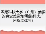 香港科技大学（广州）就读的真实感觉如何(港科大广州就读体验)