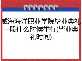 威海海洋职业学院毕业典礼一般什么时候举行(毕业典礼时间)