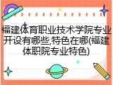 福建体育职业技术学院专业开设有哪些,特色在哪(福建体职院专业特色)