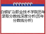 白银矿冶职业技术学院历年录取分数线深度分析(历年分数线分析)