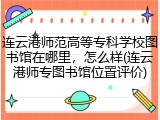 连云港师范高等专科学校图书馆在哪里，怎么样(连云港师专图书馆位置评价)