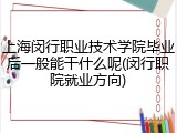 上海闵行职业技术学院毕业后一般能干什么呢(闵行职院就业方向)