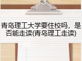 青岛理工大学要住校吗，是否能走读(青岛理工走读)