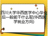 四川大学华西医学中心毕业后一般能干什么呢(华西医学就业方向)