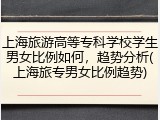 上海旅游高等专科学校学生男女比例如何，趋势分析(上海旅专男女比例趋势)