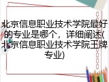 北京信息职业技术学院最好的专业是哪个，详细阐述(北京信息职业技术学院王牌专业)